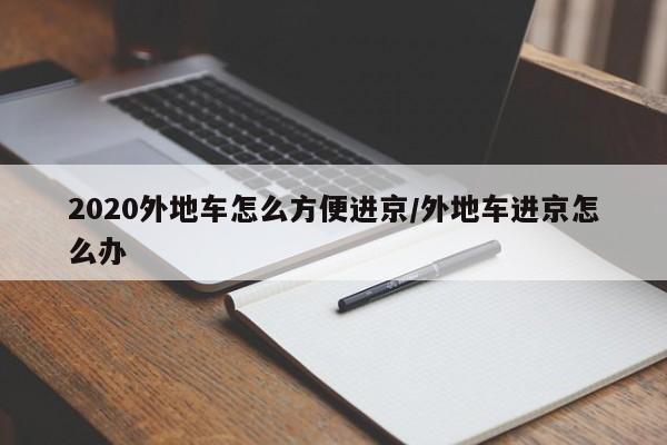 2020外地车怎么方便进京/外地车进京怎么办-第1张图片-瓜子生活资讯-提供便民生活资讯信息的网站