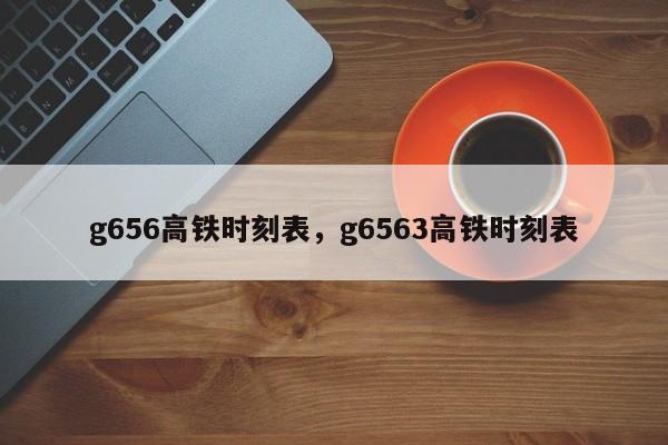 g656高铁时刻表，g6563高铁时刻表-第1张图片-瓜子生活资讯-提供便民生活资讯信息的网站