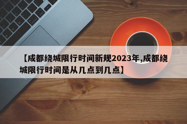 【成都绕城限行时间新规2023年,成都绕城限行时间是从几点到几点】-第1张图片-瓜子生活资讯-提供便民生活资讯信息的网站