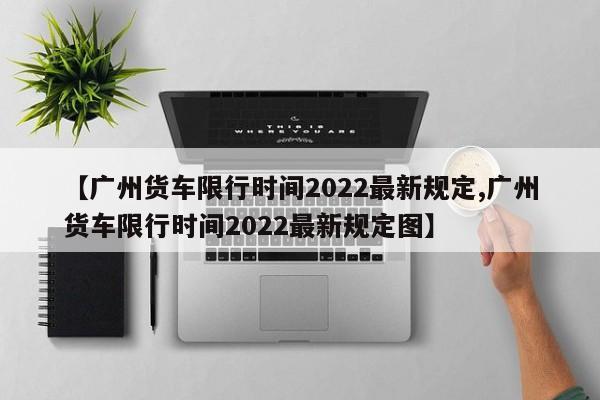 【广州货车限行时间2022最新规定,广州货车限行时间2022最新规定图】-第1张图片-瓜子生活资讯-提供便民生活资讯信息的网站