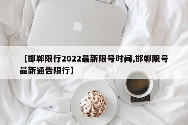 【邯郸限行2022最新限号时间,邯郸限号最新通告限行】-第1张图片-瓜子生活资讯-提供便民生活资讯信息的网站