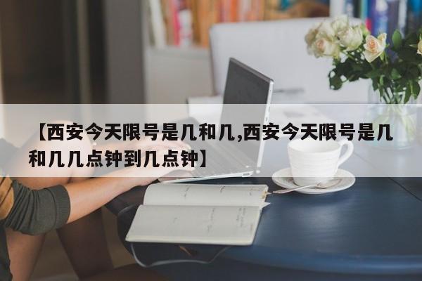 【西安今天限号是几和几,西安今天限号是几和几几点钟到几点钟】-第1张图片-瓜子生活资讯-提供便民生活资讯信息的网站