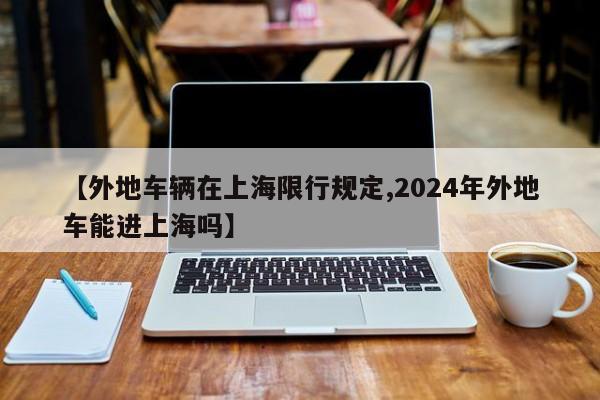 【外地车辆在上海限行规定,2024年外地车能进上海吗】-第1张图片-瓜子生活资讯-提供便民生活资讯信息的网站