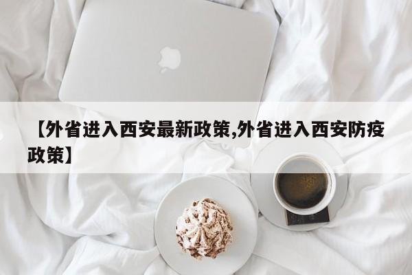 【外省进入西安最新政策,外省进入西安防疫政策】-第1张图片-瓜子生活资讯-提供便民生活资讯信息的网站