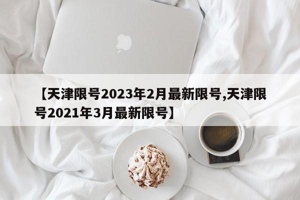 【天津限号2023年2月最新限号,天津限号2021年3月最新限号】-第1张图片-瓜子生活资讯-提供便民生活资讯信息的网站