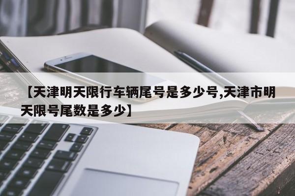 【天津明天限行车辆尾号是多少号,天津市明天限号尾数是多少】-第1张图片-瓜子生活资讯-提供便民生活资讯信息的网站