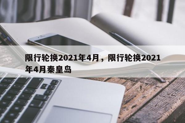 限行轮换2021年4月，限行轮换2021年4月秦皇岛-第1张图片-瓜子生活资讯-提供便民生活资讯信息的网站