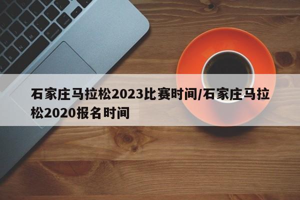 石家庄马拉松2023比赛时间/石家庄马拉松2020报名时间-第1张图片-瓜子生活资讯-提供便民生活资讯信息的网站