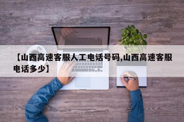 【山西高速客服人工电话号码,山西高速客服电话多少】-第1张图片-瓜子生活资讯-提供便民生活资讯信息的网站