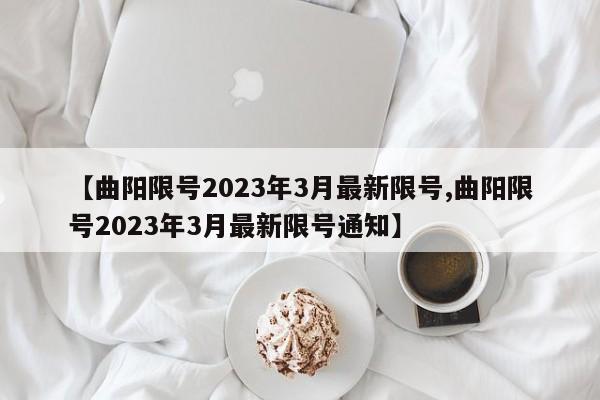 【曲阳限号2023年3月最新限号,曲阳限号2023年3月最新限号通知】-第1张图片-瓜子生活资讯-提供便民生活资讯信息的网站