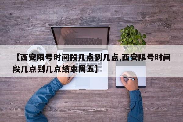 【西安限号时间段几点到几点,西安限号时间段几点到几点结束周五】-第1张图片-瓜子生活资讯-提供便民生活资讯信息的网站