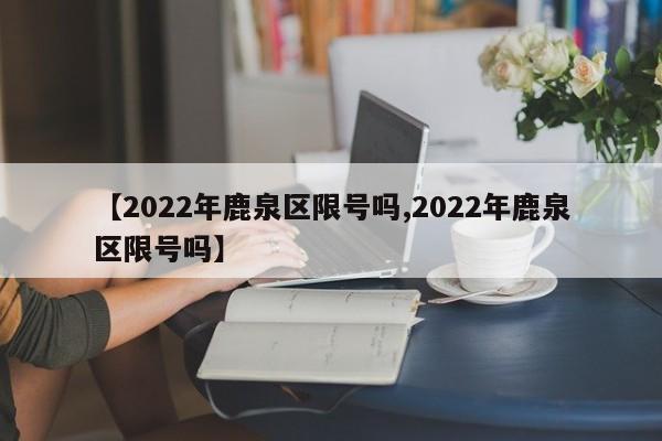 【2022年鹿泉区限号吗,2022年鹿泉区限号吗】-第1张图片-瓜子生活资讯-提供便民生活资讯信息的网站