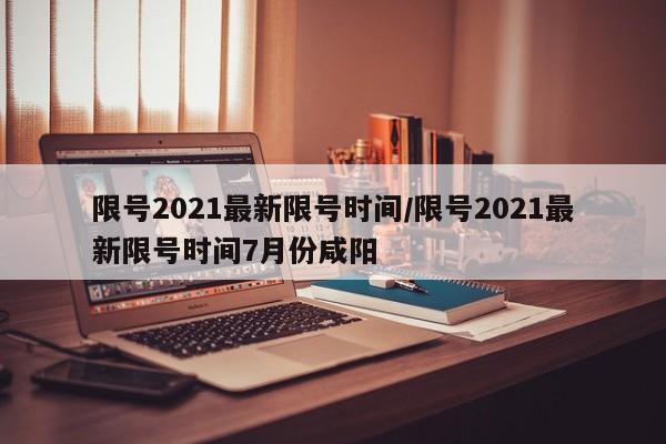 限号2021最新限号时间/限号2021最新限号时间7月份咸阳-第1张图片-瓜子生活资讯-提供便民生活资讯信息的网站