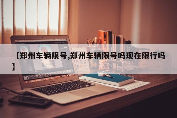 【郑州车辆限号,郑州车辆限号吗现在限行吗】-第1张图片-瓜子生活资讯-提供便民生活资讯信息的网站