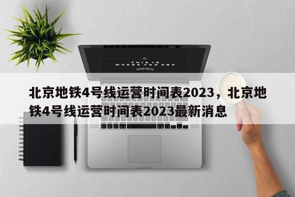 北京地铁4号线运营时间表2023，北京地铁4号线运营时间表2023最新消息-第1张图片-瓜子生活资讯-提供便民生活资讯信息的网站