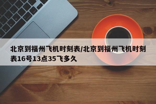 北京到福州飞机时刻表/北京到福州飞机时刻表16号13点35飞多久-第1张图片-瓜子生活资讯-提供便民生活资讯信息的网站