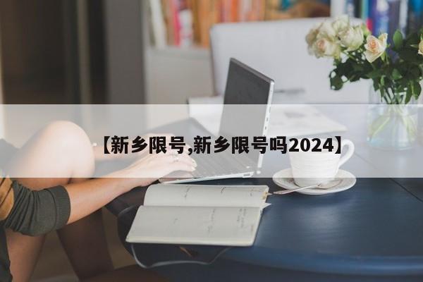 【新乡限号,新乡限号吗2024】-第1张图片-瓜子生活资讯-提供便民生活资讯信息的网站