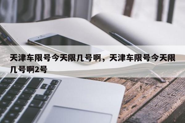 天津车限号今天限几号啊，天津车限号今天限几号啊2号-第1张图片-瓜子生活资讯-提供便民生活资讯信息的网站