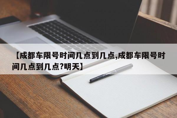 【成都车限号时间几点到几点,成都车限号时间几点到几点?明天】-第1张图片-瓜子生活资讯-提供便民生活资讯信息的网站