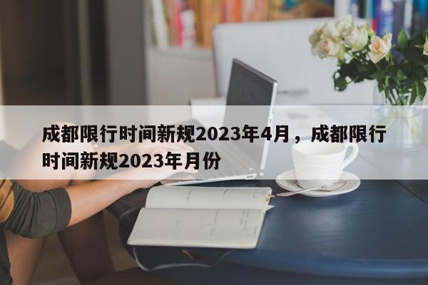 成都限行时间新规2023年4月，成都限行时间新规2023年月份-第1张图片-瓜子生活资讯-提供便民生活资讯信息的网站