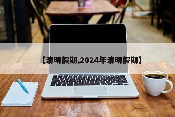 【清明假期,2024年清明假期】-第1张图片-瓜子生活资讯-提供便民生活资讯信息的网站