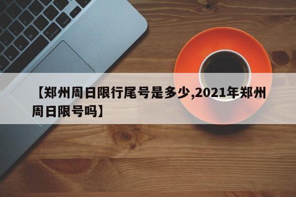 【郑州周日限行尾号是多少,2021年郑州周日限号吗】-第1张图片-瓜子生活资讯-提供便民生活资讯信息的网站