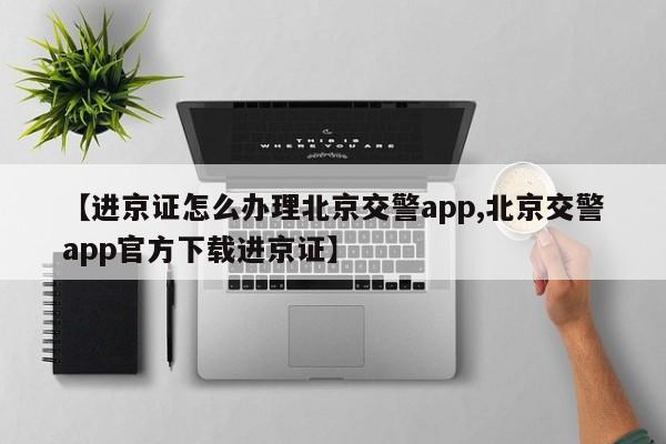 【进京证怎么办理北京交警app,北京交警app官方下载进京证】-第1张图片-瓜子生活资讯-提供便民生活资讯信息的网站