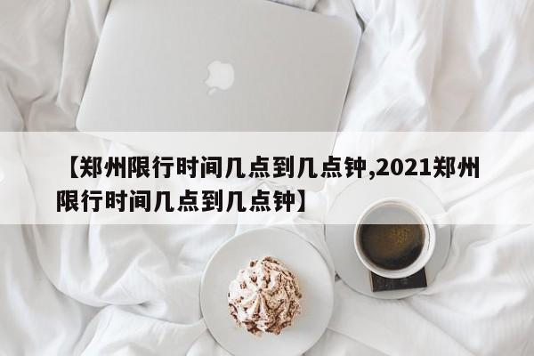 【郑州限行时间几点到几点钟,2021郑州限行时间几点到几点钟】-第1张图片-瓜子生活资讯-提供便民生活资讯信息的网站