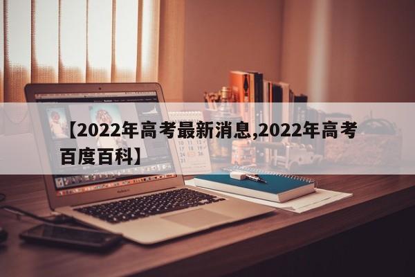 【2022年高考最新消息,2022年高考百度百科】-第1张图片-瓜子生活资讯-提供便民生活资讯信息的网站