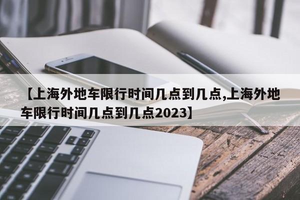 【上海外地车限行时间几点到几点,上海外地车限行时间几点到几点2023】-第1张图片-瓜子生活资讯-提供便民生活资讯信息的网站