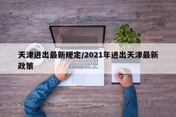 天津进出最新规定/2021年进出天津最新政策-第1张图片-瓜子生活资讯-提供便民生活资讯信息的网站