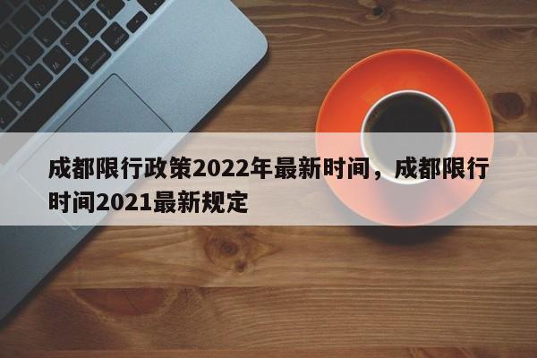 成都限行政策2022年最新时间，成都限行时间2021最新规定-第1张图片-瓜子生活资讯-提供便民生活资讯信息的网站