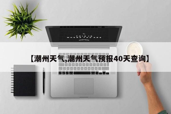 【潮州天气,潮州天气预报40天查询】-第1张图片-瓜子生活资讯-提供便民生活资讯信息的网站