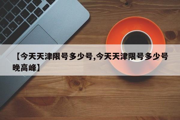 【今天天津限号多少号,今天天津限号多少号晚高峰】-第1张图片-瓜子生活资讯-提供便民生活资讯信息的网站