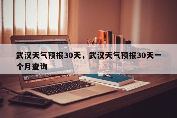 武汉天气预报30天，武汉天气预报30天一个月查询-第1张图片-瓜子生活资讯-提供便民生活资讯信息的网站