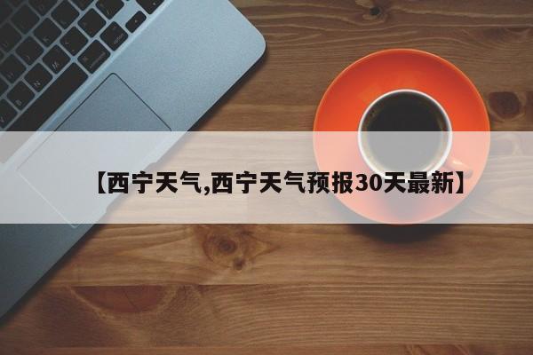 【西宁天气,西宁天气预报30天最新】-第1张图片-瓜子生活资讯-提供便民生活资讯信息的网站