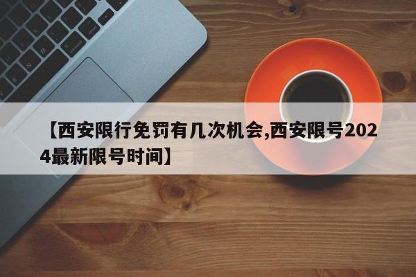 【西安限行免罚有几次机会,西安限号2024最新限号时间】-第1张图片-瓜子生活资讯-提供便民生活资讯信息的网站