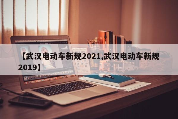 【武汉电动车新规2021,武汉电动车新规2019】-第1张图片-瓜子生活资讯-提供便民生活资讯信息的网站