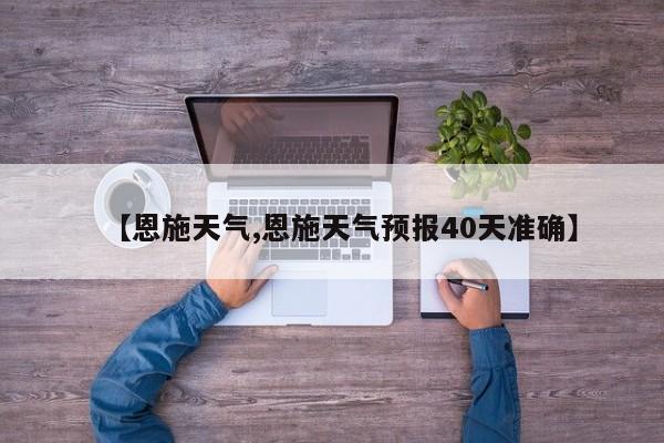 【恩施天气,恩施天气预报40天准确】-第1张图片-瓜子生活资讯-提供便民生活资讯信息的网站