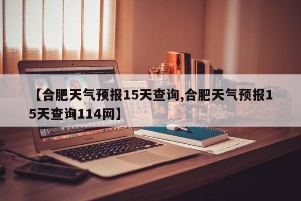 【合肥天气预报15天查询,合肥天气预报15天查询114网】-第1张图片-瓜子生活资讯-提供便民生活资讯信息的网站