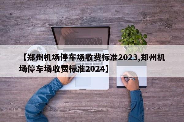 【郑州机场停车场收费标准2023,郑州机场停车场收费标准2024】-第1张图片-瓜子生活资讯-提供便民生活资讯信息的网站