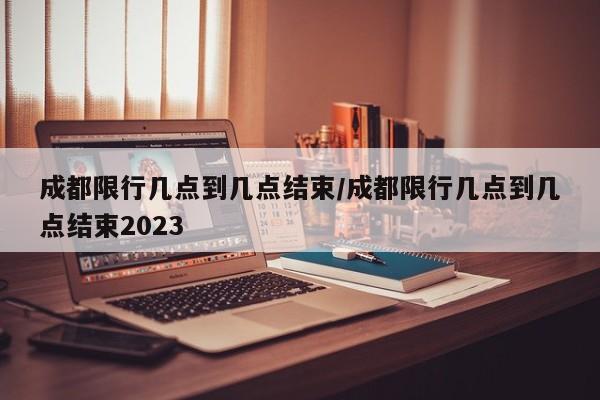 成都限行几点到几点结束/成都限行几点到几点结束2023-第1张图片-瓜子生活资讯-提供便民生活资讯信息的网站