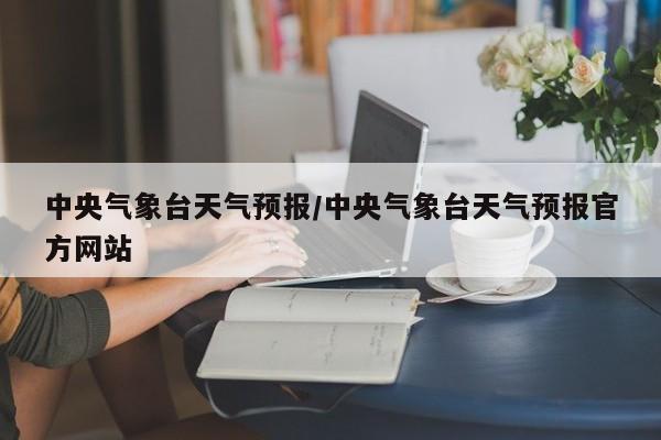 中央气象台天气预报/中央气象台天气预报官方网站-第1张图片-瓜子生活资讯-提供便民生活资讯信息的网站