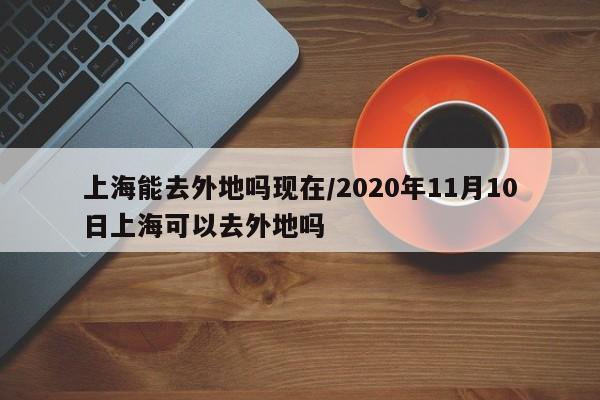 上海能去外地吗现在/2020年11月10日上海可以去外地吗-第1张图片-瓜子生活资讯-提供便民生活资讯信息的网站