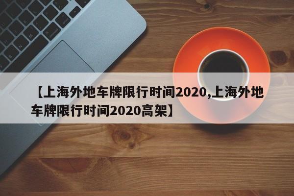 【上海外地车牌限行时间2020,上海外地车牌限行时间2020高架】-第1张图片-瓜子生活资讯-提供便民生活资讯信息的网站