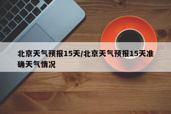 北京天气预报15天/北京天气预报15天准确天气情况-第1张图片-瓜子生活资讯-提供便民生活资讯信息的网站