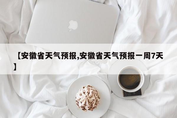 【安徽省天气预报,安徽省天气预报一周7天】-第1张图片-瓜子生活资讯-提供便民生活资讯信息的网站