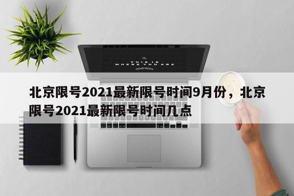 北京限号2021最新限号时间9月份，北京限号2021最新限号时间几点-第1张图片-瓜子生活资讯-提供便民生活资讯信息的网站