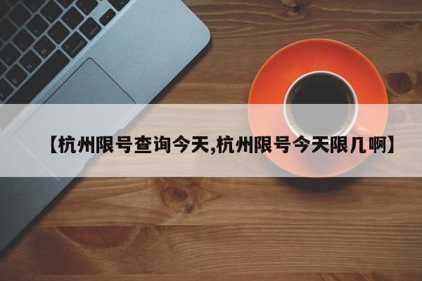 【杭州限号查询今天,杭州限号今天限几啊】-第1张图片-瓜子生活资讯-提供便民生活资讯信息的网站