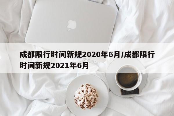 成都限行时间新规2020年6月/成都限行时间新规2021年6月-第1张图片-瓜子生活资讯-提供便民生活资讯信息的网站